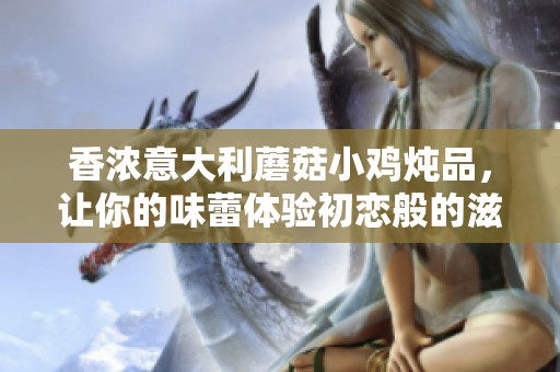 香浓意大利蘑菇小鸡炖品，让你的味蕾体验初恋般的滋味