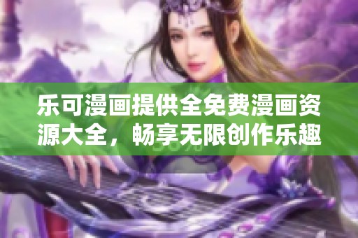 乐可漫画提供全免费漫画资源大全，畅享无限创作乐趣
