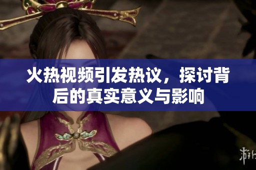 火热视频引发热议，探讨背后的真实意义与影响