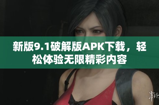 新版9.1破解版APK下载，轻松体验无限精彩内容