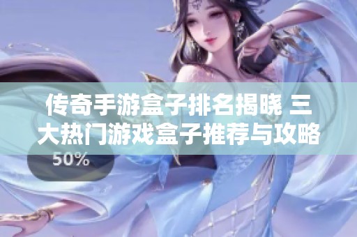 传奇手游盒子排名揭晓 三大热门游戏盒子推荐与攻略分享