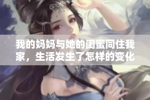 我的妈妈与她的闺蜜同住我家，生活发生了怎样的变化