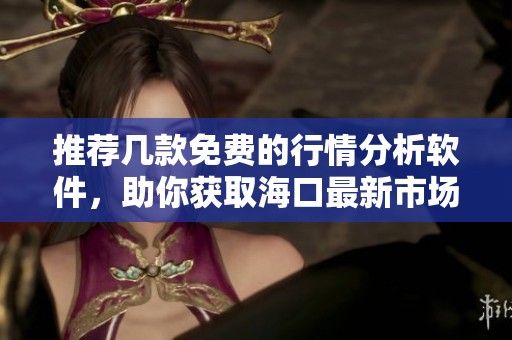 推荐几款免费的行情分析软件，助你获取海口最新市场动态