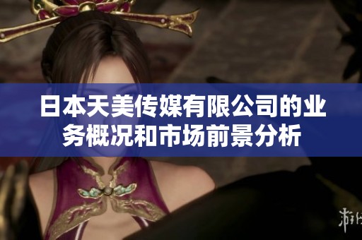 日本天美传媒有限公司的业务概况和市场前景分析