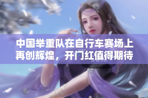 中国举重队在自行车赛场上再创辉煌，开门红值得期待