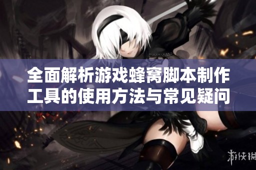 全面解析游戏蜂窝脚本制作工具的使用方法与常见疑问解答