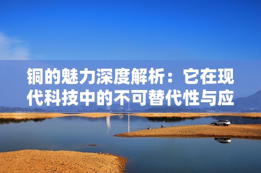 铜的魅力深度解析：它在现代科技中的不可替代性与应用前景