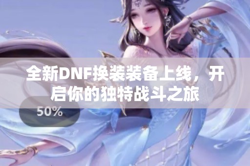 全新DNF换装装备上线，开启你的独特战斗之旅
