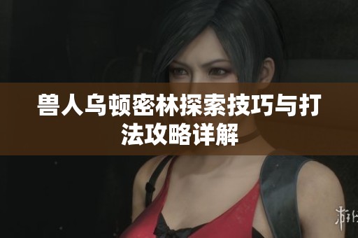 兽人乌顿密林探索技巧与打法攻略详解