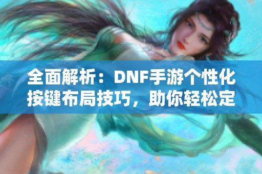 全面解析：DNF手游个性化按键布局技巧，助你轻松定制战斗操作！