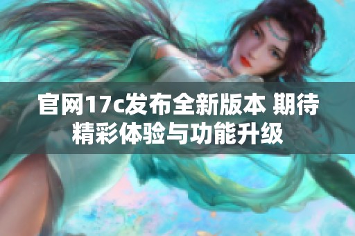 官网17c发布全新版本 期待精彩体验与功能升级