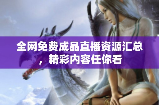 全网免费成品直播资源汇总，精彩内容任你看