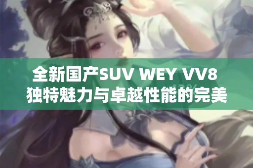 全新国产SUV WEY VV8 独特魅力与卓越性能的完美结合