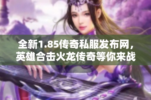 全新1.85传奇私服发布网，英雄合击火龙传奇等你来战