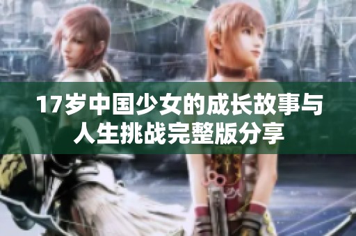 17岁中国少女的成长故事与人生挑战完整版分享