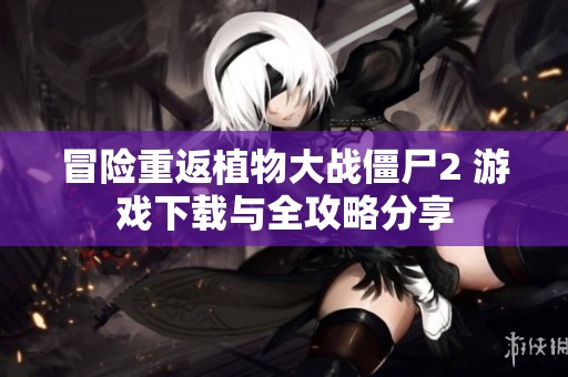 冒险重返植物大战僵尸2 游戏下载与全攻略分享