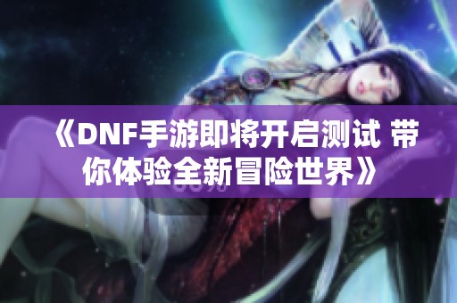《DNF手游即将开启测试 带你体验全新冒险世界》