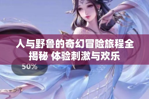 人与野鲁的奇幻冒险旅程全揭秘 体验刺激与欢乐