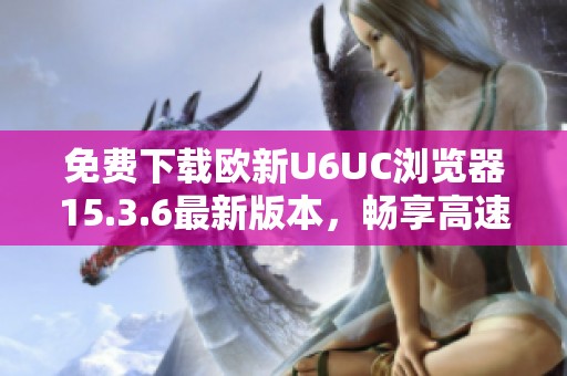 免费下载欧新U6UC浏览器15.3.6最新版本，畅享高速上网体验