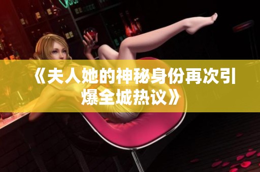 《夫人她的神秘身份再次引爆全城热议》