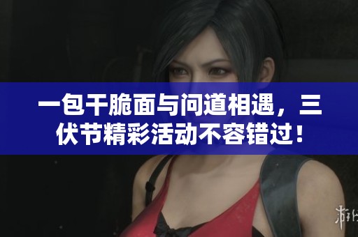 一包干脆面与问道相遇，三伏节精彩活动不容错过！
