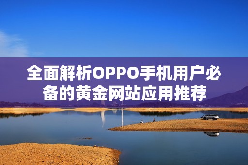 全面解析OPPO手机用户必备的黄金网站应用推荐