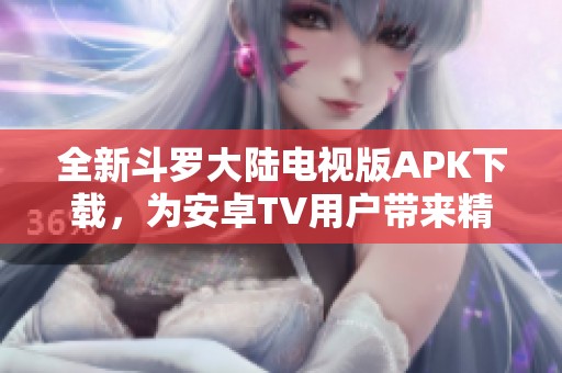全新斗罗大陆电视版APK下载，为安卓TV用户带来精彩体验