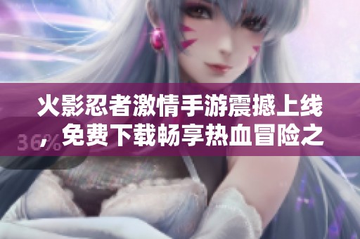 火影忍者激情手游震撼上线，免费下载畅享热血冒险之旅
