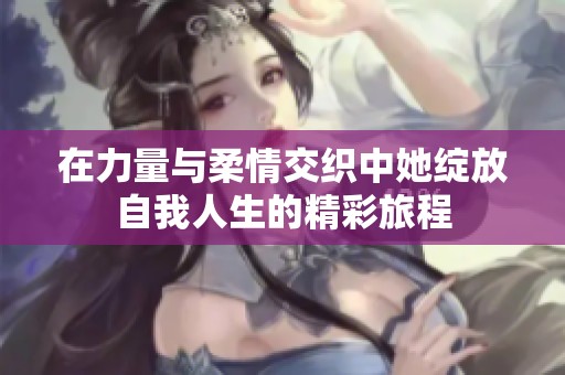 在力量与柔情交织中她绽放自我人生的精彩旅程
