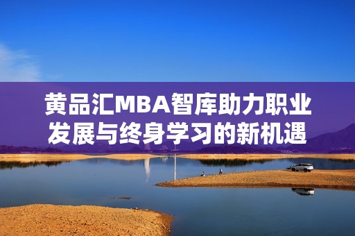 黄品汇MBA智库助力职业发展与终身学习的新机遇