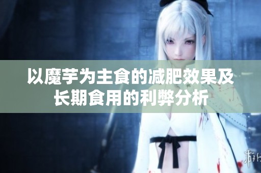 以魔芋为主食的减肥效果及长期食用的利弊分析