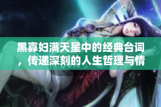 黑寡妇满天星中的经典台词，传递深刻的人生哲理与情感