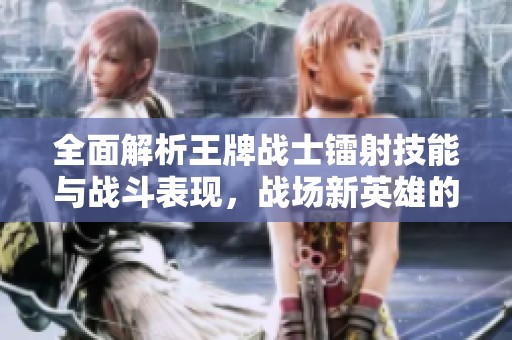 全面解析王牌战士镭射技能与战斗表现，战场新英雄的魅力揭晓！