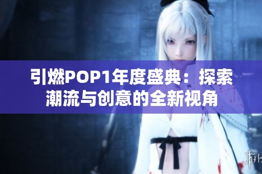 引燃POP1年度盛典：探索潮流与创意的全新视角