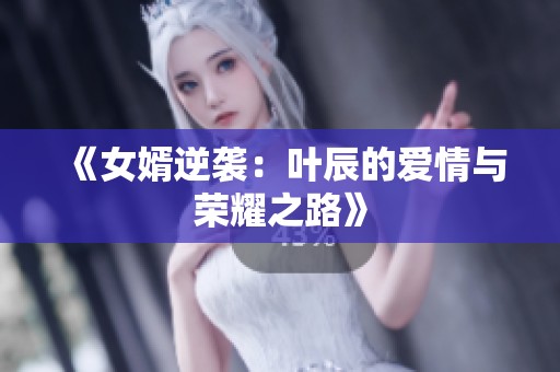《女婿逆袭：叶辰的爱情与荣耀之路》
