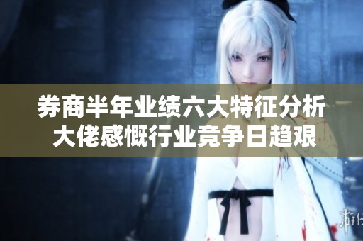 券商半年业绩六大特征分析 大佬感慨行业竞争日趋艰难