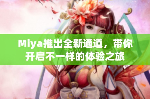 Miya推出全新通道，带你开启不一样的体验之旅