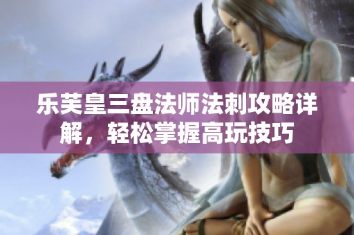 乐芙皇三盘法师法刺攻略详解，轻松掌握高玩技巧