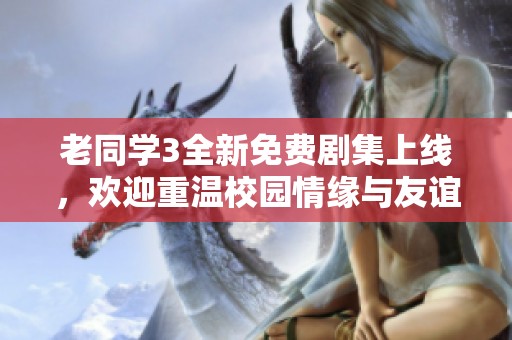老同学3全新免费剧集上线，欢迎重温校园情缘与友谊故事