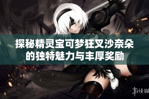 探秘精灵宝可梦狂叉沙奈朵的独特魅力与丰厚奖励