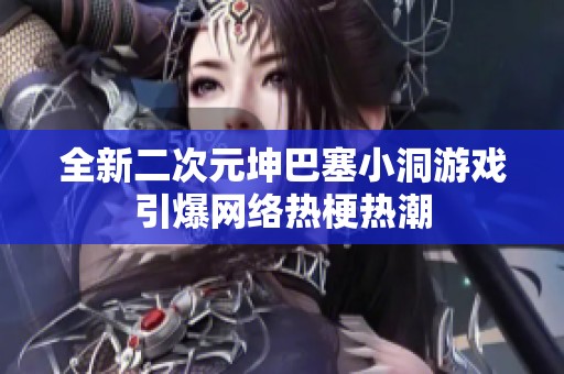 全新二次元坤巴塞小洞游戏引爆网络热梗热潮