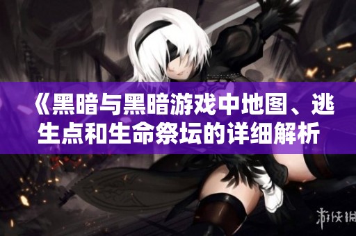 《黑暗与黑暗游戏中地图、逃生点和生命祭坛的详细解析》