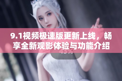 9.1视频极速版更新上线，畅享全新观影体验与功能介绍