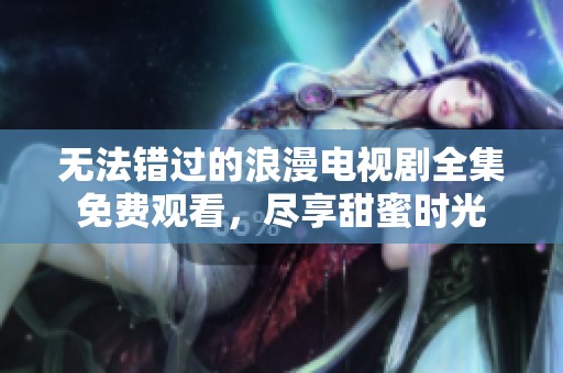 无法错过的浪漫电视剧全集免费观看，尽享甜蜜时光