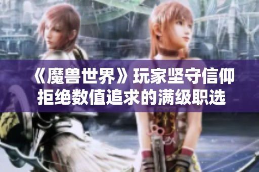 《魔兽世界》玩家坚守信仰 拒绝数值追求的满级职选择
