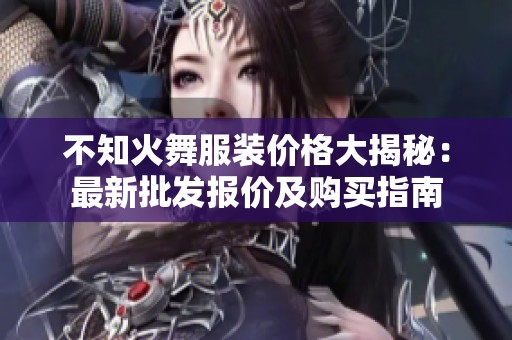 不知火舞服装价格大揭秘：最新批发报价及购买指南