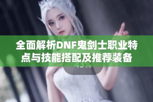 全面解析DNF鬼剑士职业特点与技能搭配及推荐装备