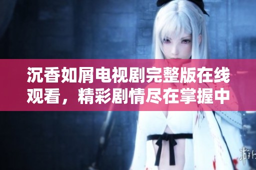沉香如屑电视剧完整版在线观看，精彩剧情尽在掌握中