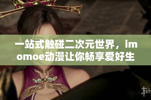 一站式触碰二次元世界，imomoe动漫让你畅享爱好生活