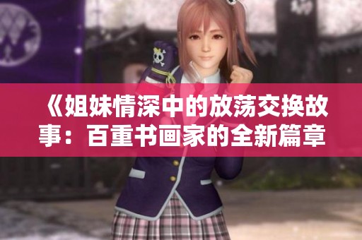 《姐妹情深中的放荡交换故事：百重书画家的全新篇章》